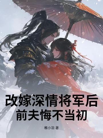 改嫁深情将军后，前夫悔不当初